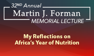 MARTIN J. FORMAN MEMORIAL LECTURE My Reflections on Africa’s Year of Nutrition 32nd Annual Martin J. Forman Memorial Lecture